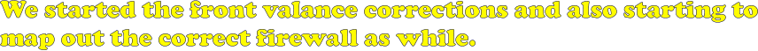 We started the front valance corrections and also starting to map out the correct firewall as while.